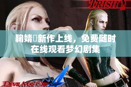 鞠婧祎新作上线，免费随时在线观看梦幻剧集