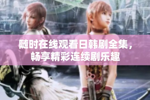 随时在线观看日韩剧全集，畅享精彩连续剧乐趣