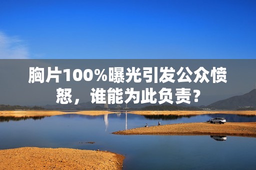 胸片100%曝光引发公众愤怒，谁能为此负责？