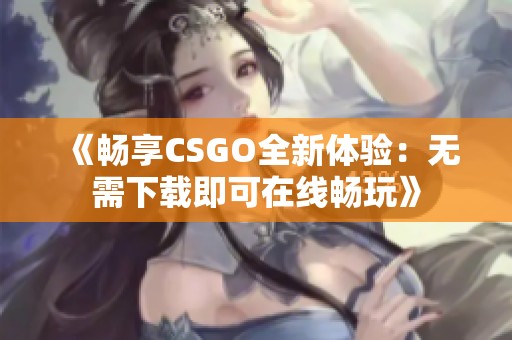 《畅享CSGO全新体验：无需下载即可在线畅玩》