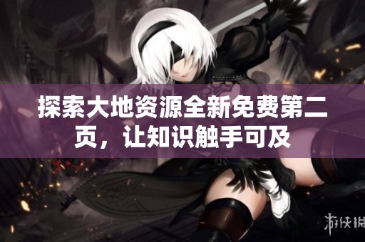 探索大地资源全新免费第二页，让知识触手可及