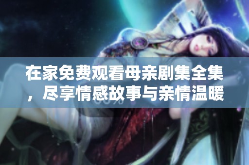 在家免费观看母亲剧集全集，尽享情感故事与亲情温暖