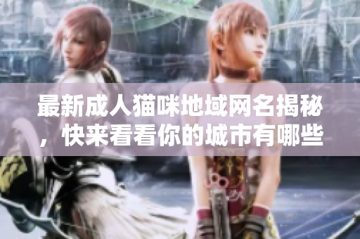 最新成人猫咪地域网名揭秘，快来看看你的城市有哪些猫咪名字！