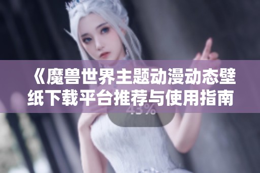 《魔兽世界主题动漫动态壁纸下载平台推荐与使用指南》