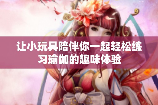 让小玩具陪伴你一起轻松练习瑜伽的趣味体验