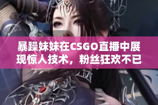 暴躁妹妹在CSGO直播中展现惊人技术，粉丝狂欢不已