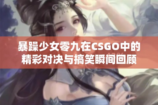 暴躁少女零九在CSGO中的精彩对决与搞笑瞬间回顾