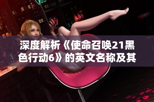 深度解析《使命召唤21黑色行动6》的英文名称及其震撼游戏特色