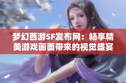 梦幻西游SF发布网：畅享精美游戏画面带来的视觉盛宴
