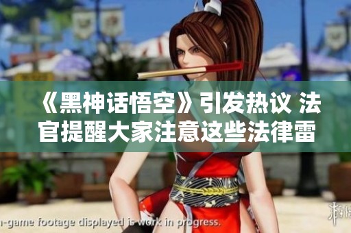 《黑神话悟空》引发热议 法官提醒大家注意这些法律雷区