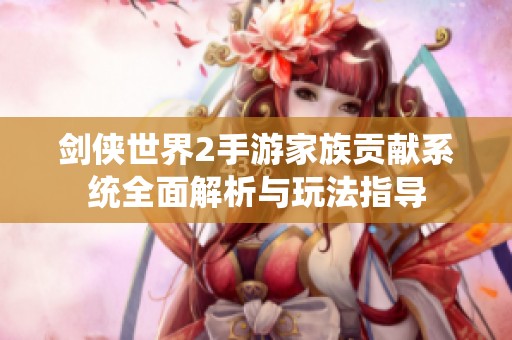 剑侠世界2手游家族贡献系统全面解析与玩法指导