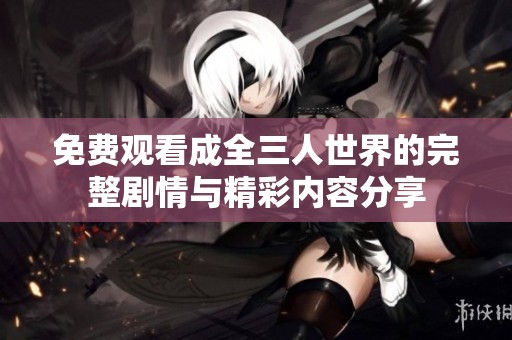 免费观看成全三人世界的完整剧情与精彩内容分享