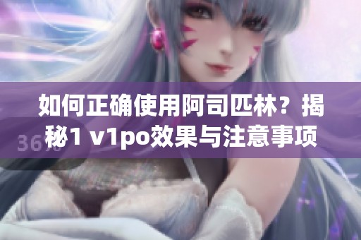 如何正确使用阿司匹林？揭秘1 v1po效果与注意事项