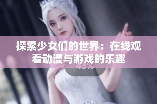 探索少女们的世界：在线观看动漫与游戏的乐趣