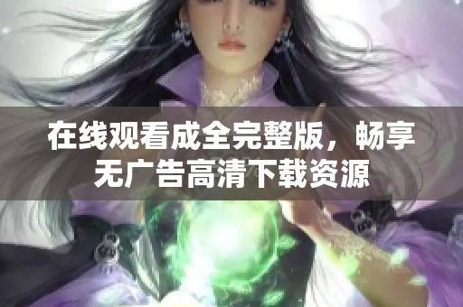 在线观看成全完整版，畅享无广告高清下载资源