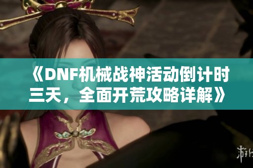 《DNF机械战神活动倒计时三天，全面开荒攻略详解》