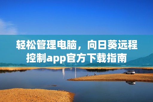 轻松管理电脑，向日葵远程控制app官方下载指南