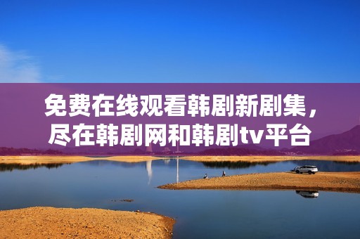 免费在线观看韩剧新剧集，尽在韩剧网和韩剧tv平台