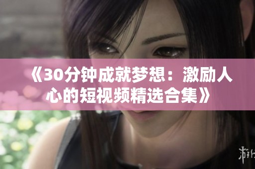 《30分钟成就梦想：激励人心的短视频精选合集》