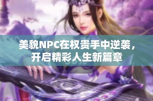 美貌NPC在权贵手中逆袭，开启精彩人生新篇章