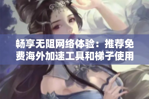 畅享无阻网络体验：推荐免费海外加速工具和梯子使用指南