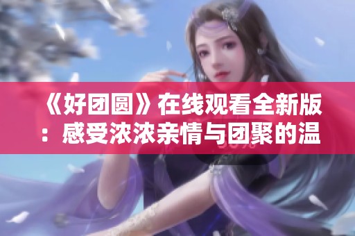 《好团圆》在线观看全新版：感受浓浓亲情与团聚的温暖时刻