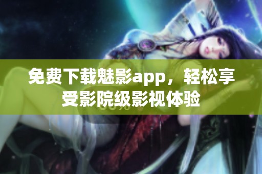 免费下载魅影app，轻松享受影院级影视体验