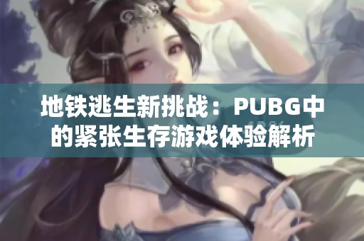 地铁逃生新挑战：PUBG中的紧张生存游戏体验解析