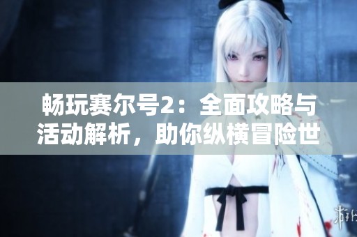 畅玩赛尔号2：全面攻略与活动解析，助你纵横冒险世界