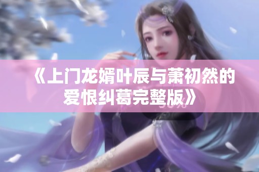 《上门龙婿叶辰与萧初然的爱恨纠葛完整版》