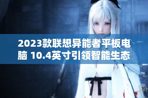 2023款联想异能者平板电脑 10.4英寸引领智能生态新体验