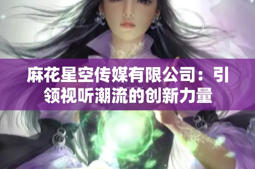 麻花星空传媒有限公司：引领视听潮流的创新力量