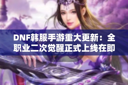 DNF韩服手游重大更新：全职业二次觉醒正式上线在即