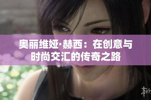 奥丽维娅·赫西：在创意与时尚交汇的传奇之路