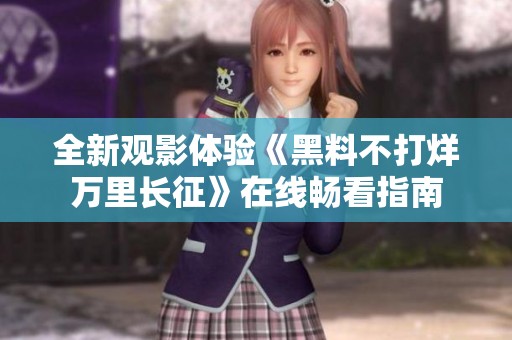 全新观影体验《黑料不打烊万里长征》在线畅看指南