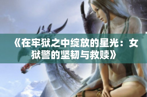 《在牢狱之中绽放的星光：女狱警的坚韧与救赎》