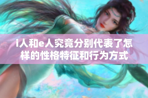 i人和e人究竟分别代表了怎样的性格特征和行为方式