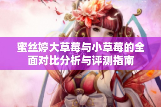 蜜丝婷大草莓与小草莓的全面对比分析与评测指南