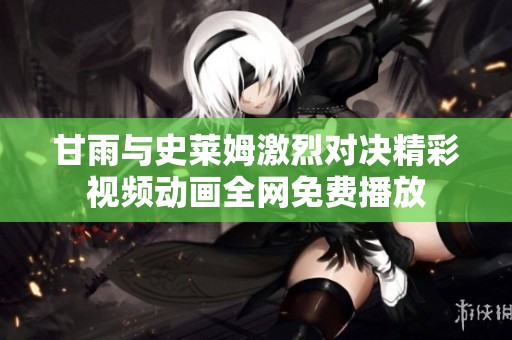 甘雨与史莱姆激烈对决精彩视频动画全网免费播放