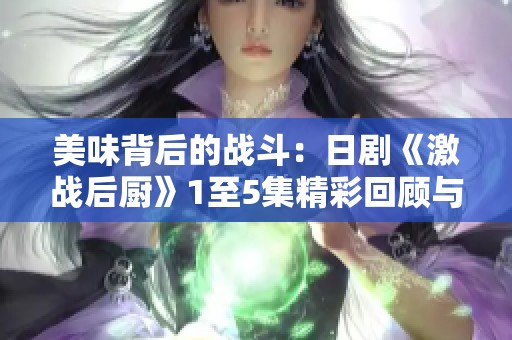 美味背后的战斗：日剧《激战后厨》1至5集精彩回顾与分析