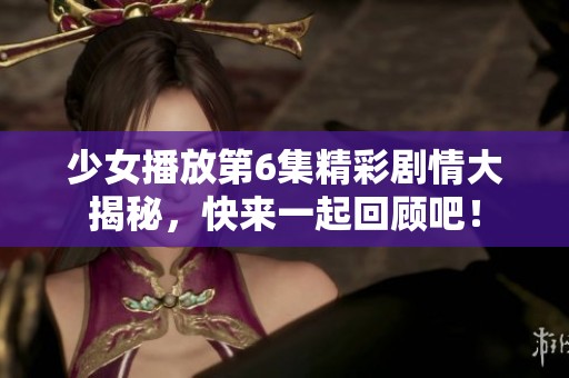 少女播放第6集精彩剧情大揭秘，快来一起回顾吧！