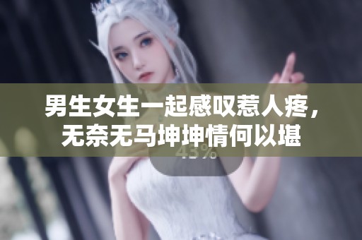 男生女生一起感叹惹人疼，无奈无马坤坤情何以堪