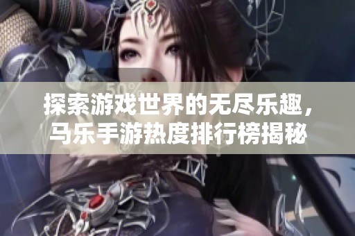 探索游戏世界的无尽乐趣，马乐手游热度排行榜揭秘