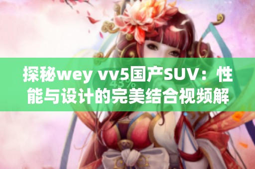 探秘wey vv5国产SUV：性能与设计的完美结合视频解析