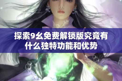 探索9幺免费解锁版究竟有什么独特功能和优势