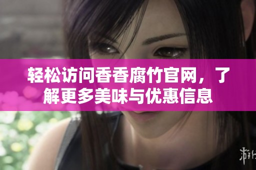 轻松访问香香腐竹官网，了解更多美味与优惠信息