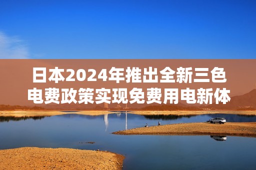 日本2024年推出全新三色电费政策实现免费用电新体验