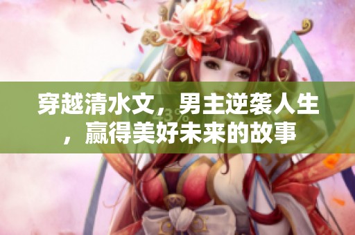 穿越清水文，男主逆袭人生，赢得美好未来的故事