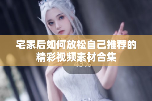 宅家后如何放松自己推荐的精彩视频素材合集