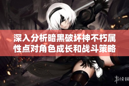深入分析暗黑破坏神不朽属性点对角色成长和战斗策略的影响